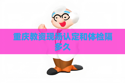 重慶教資現場認定和體檢隔多久