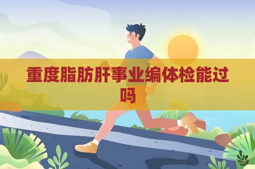 重度脂肪肝事業編體檢能過嗎