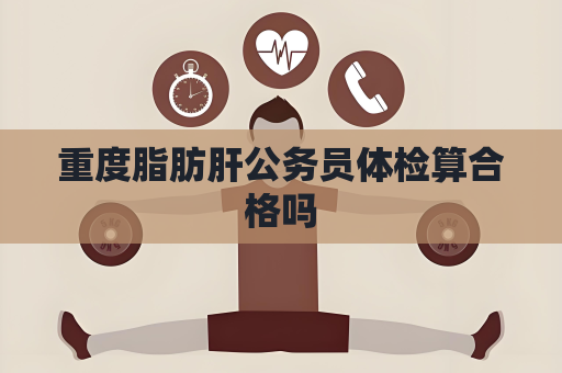 重度脂肪肝公務員體檢算合格嗎