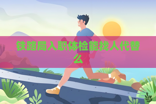 鐵路局入職體檢能找人代替么