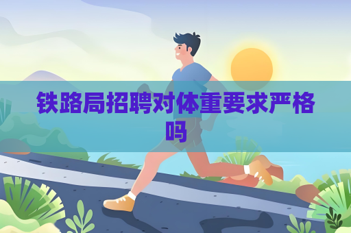 鐵路局招聘對體重要求嚴格嗎
