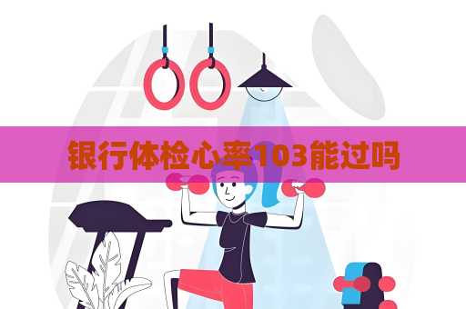 銀行體檢心率103能過嗎