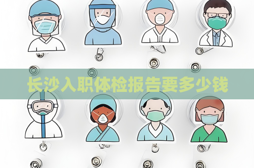 長沙入職體檢報(bào)告要多少錢