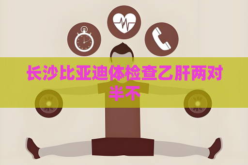長(zhǎng)沙比亞迪體檢查乙肝兩對(duì)半不