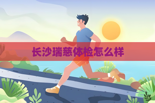 長沙瑞慈體檢怎么樣