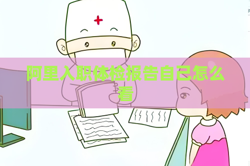阿里入職體檢報告自己怎么看