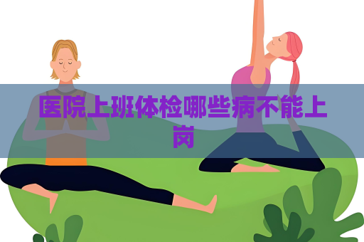 醫院上班體檢哪些病不能上崗