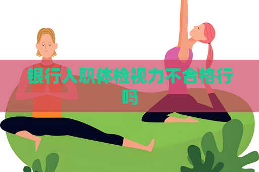 銀行入職體檢視力不合格行嗎