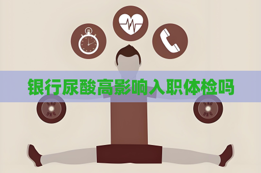 銀行尿酸高影響入職體檢嗎