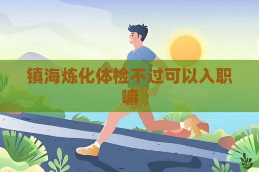 鎮海煉化體檢不過可以入職嘛