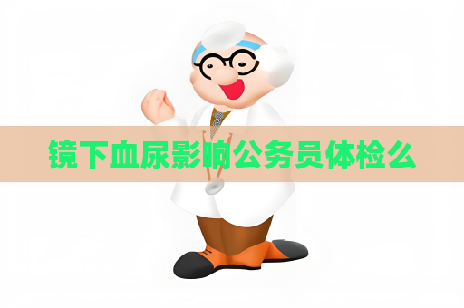 鏡下血尿影響公務員體檢么