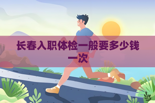 長春入職體檢一般要多少錢一次