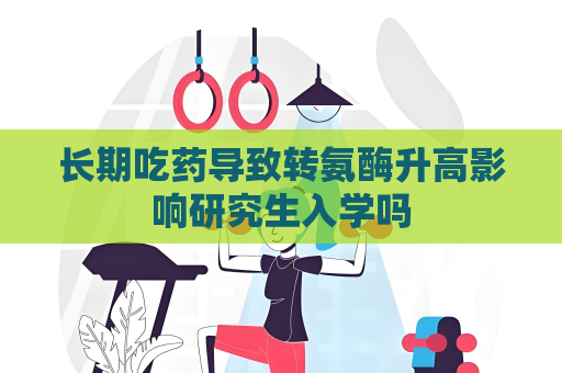 長(zhǎng)期吃藥導(dǎo)致轉(zhuǎn)氨酶升高影響研究生入學(xué)嗎