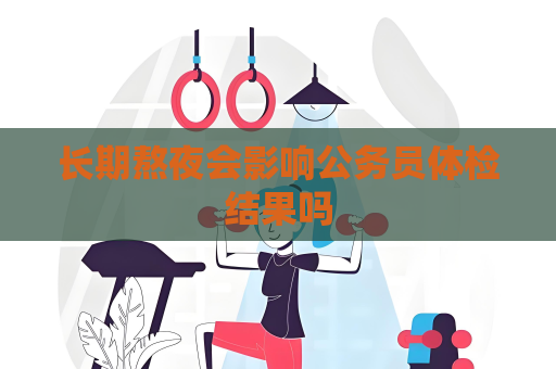 長期熬夜會影響公務(wù)員體檢結(jié)果嗎