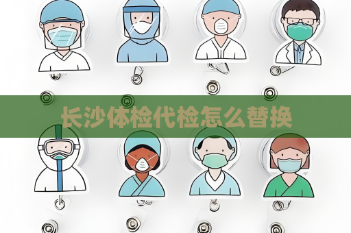 長(zhǎng)沙體檢代檢怎么替換