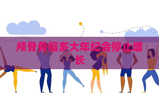 顱骨骨瘤多大年紀(jì)會(huì)停止增長(zhǎng)