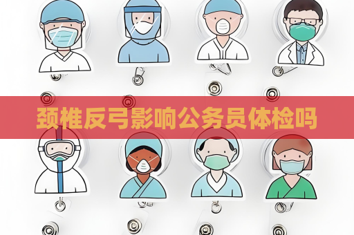 頸椎反弓影響公務員體檢嗎