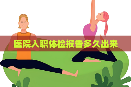 醫院入職體檢報告多久出來