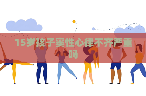 15歲孩子竇性心律不齊嚴重嗎