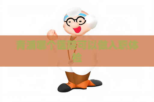 青浦哪個醫(yī)院可以做入職體檢