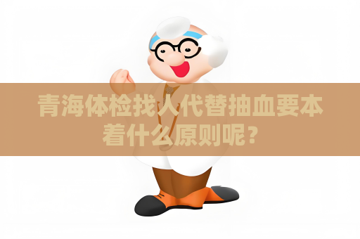 青海體檢找人代替抽血要本著什么原則呢？