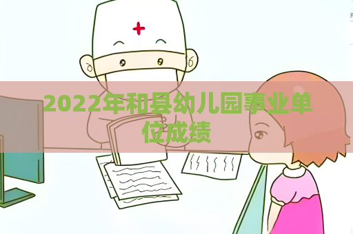 2022年和縣幼兒園事業單位成績