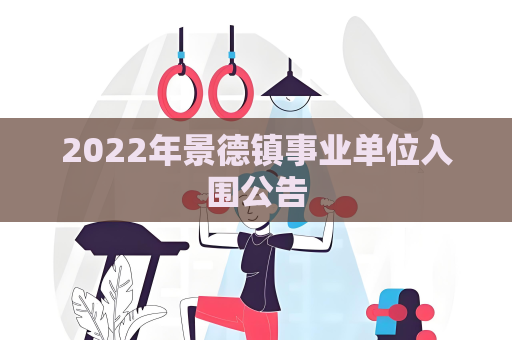 2022年景德鎮事業單位入圍公告