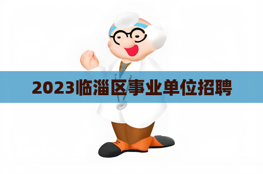2023臨淄區(qū)事業(yè)單位招聘