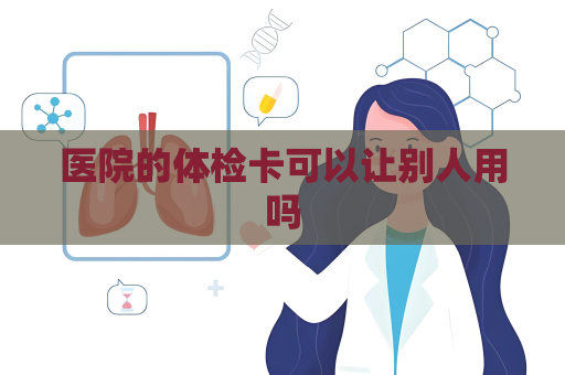 醫院的體檢卡可以讓別人用嗎