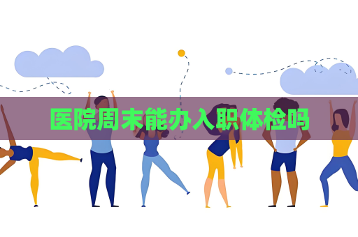醫院周末能辦入職體檢嗎