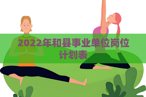 2022年和縣事業單位崗位計劃表