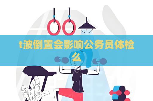 t波倒置會影響公務(wù)員體檢么