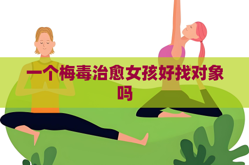 一個梅毒治愈女孩好找對象嗎