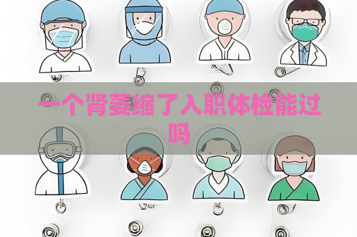 一個腎萎縮了入職體檢能過嗎