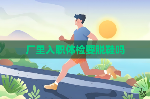 廠里入職體檢要脫鞋嗎