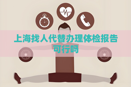上海找人代替辦理體檢報告可行嗎
