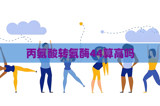 丙氨酸轉(zhuǎn)氨酶44算高嗎