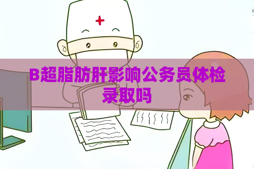 B超脂肪肝影響公務員體檢錄取嗎