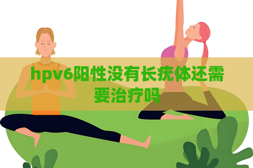 hpv6陽性沒有長疣體還需要治療嗎