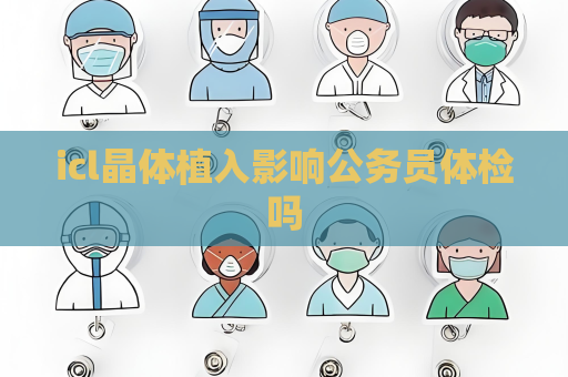 icl晶體植入影響公務(wù)員體檢嗎