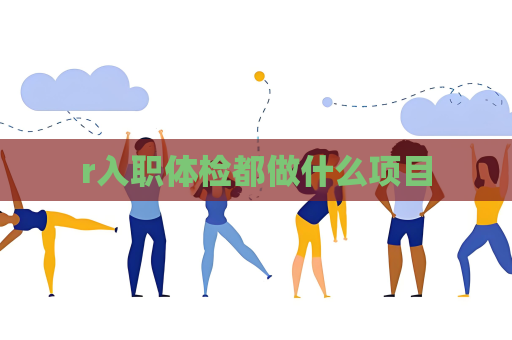 r入職體檢都做什么項(xiàng)目