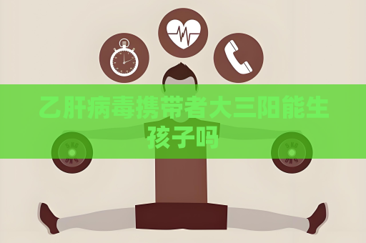 乙肝病毒攜帶者大三陽能生孩子嗎