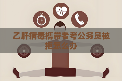 乙肝病毒攜帶者考公務員被拒怎么辦