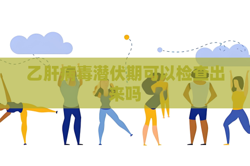乙肝病毒潛伏期可以檢查出來嗎