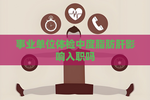 事業單位體檢中度脂肪肝影響入職嗎