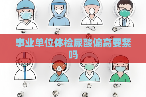 事業單位體檢尿酸偏高要緊嗎