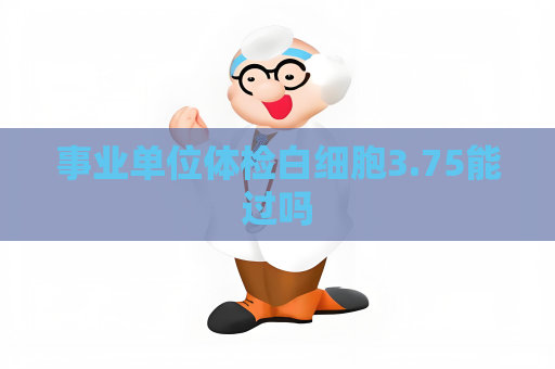 事業單位體檢白細胞3.75能過嗎