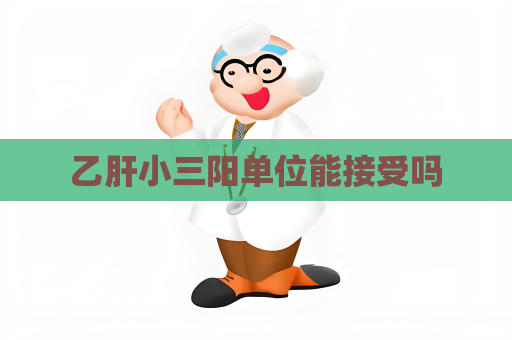 乙肝小三陽(yáng)單位能接受嗎