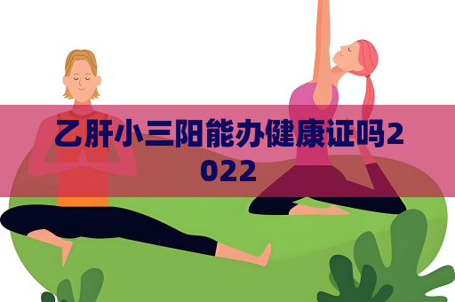 乙肝小三陽能辦健康證嗎2022