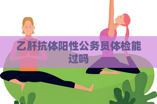 乙肝抗體陽性公務(wù)員體檢能過嗎